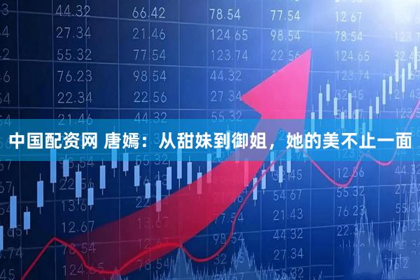 中国配资网 唐嫣：从甜妹到御姐，她的美不止一面