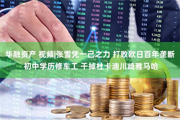 华融资产 视频|张雪凭一己之力 打败欧日百年垄断 初中学历修车工 干掉杜卡迪川崎雅马哈