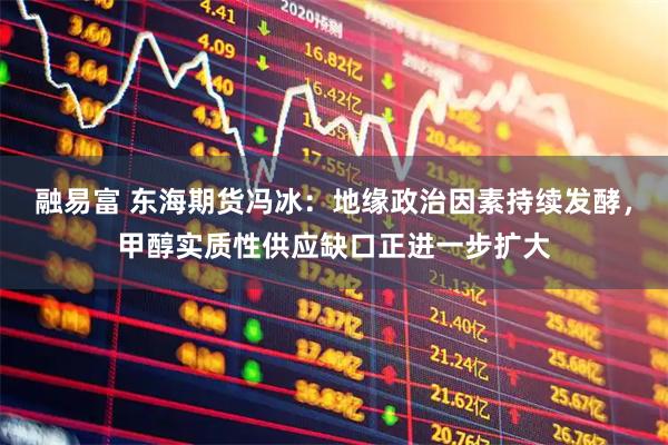 融易富 东海期货冯冰：地缘政治因素持续发酵，甲醇实质性供应缺口正进一步扩大