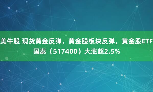 美牛股 现货黄金反弹，黄金股板块反弹，黄金股ETF国泰（517400）大涨超2.5%