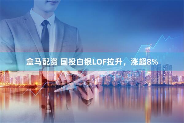 盒马配资 国投白银LOF拉升，涨超8%