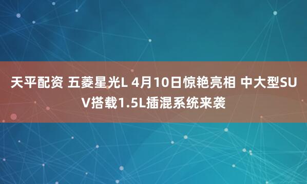 天平配资 五菱星光L 4月10日惊艳亮相 中大型SUV搭载1.5L插混系统来袭