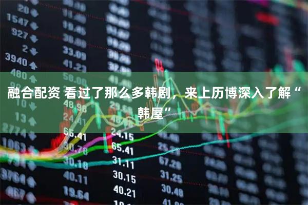 融合配资 看过了那么多韩剧，来上历博深入了解“韩屋”