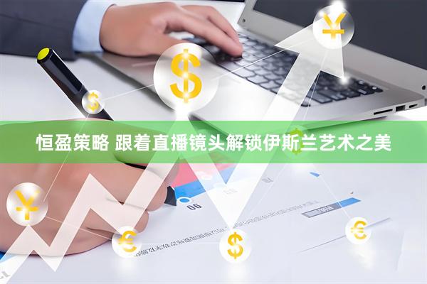 恒盈策略 跟着直播镜头解锁伊斯兰艺术之美