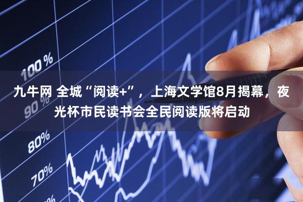 九牛网 全城“阅读+”，上海文学馆8月揭幕，夜光杯市民读书会全民阅读版将启动