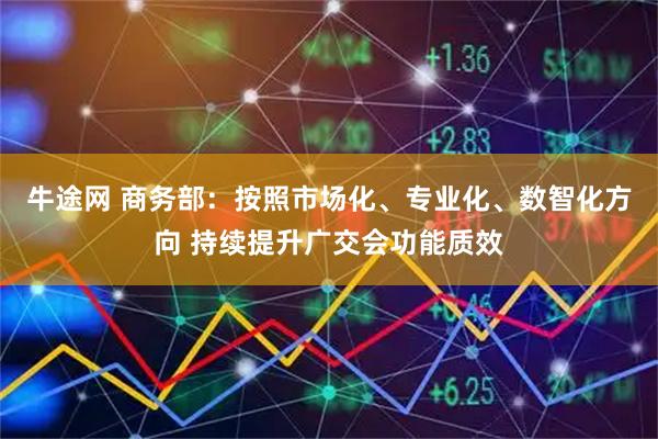 牛途网 商务部：按照市场化、专业化、数智化方向 持续提升广交会功能质效