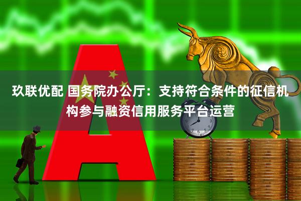 玖联优配 国务院办公厅：支持符合条件的征信机构参与融资信用服务平台运营