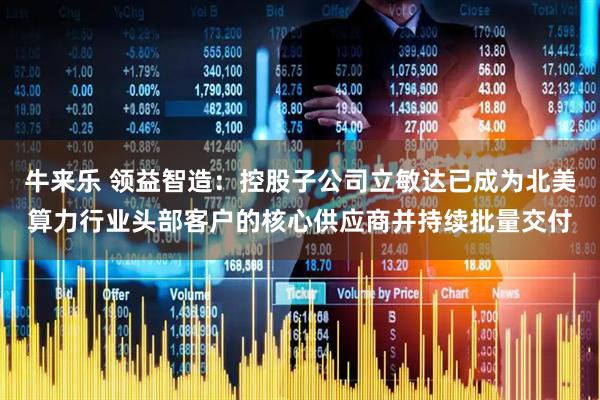 牛来乐 领益智造：控股子公司立敏达已成为北美算力行业头部客户的核心供应商并持续批量交付
