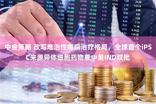 中金策略 改写难治性癫痫治疗格局，全球首个iPSC来源异体细胞药物获中美IND双批