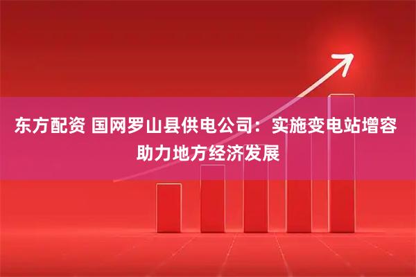 东方配资 国网罗山县供电公司：实施变电站增容 助力地方经济发展